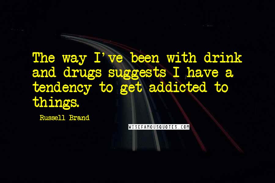 Russell Brand Quotes: The way I've been with drink and drugs suggests I have a tendency to get addicted to things.