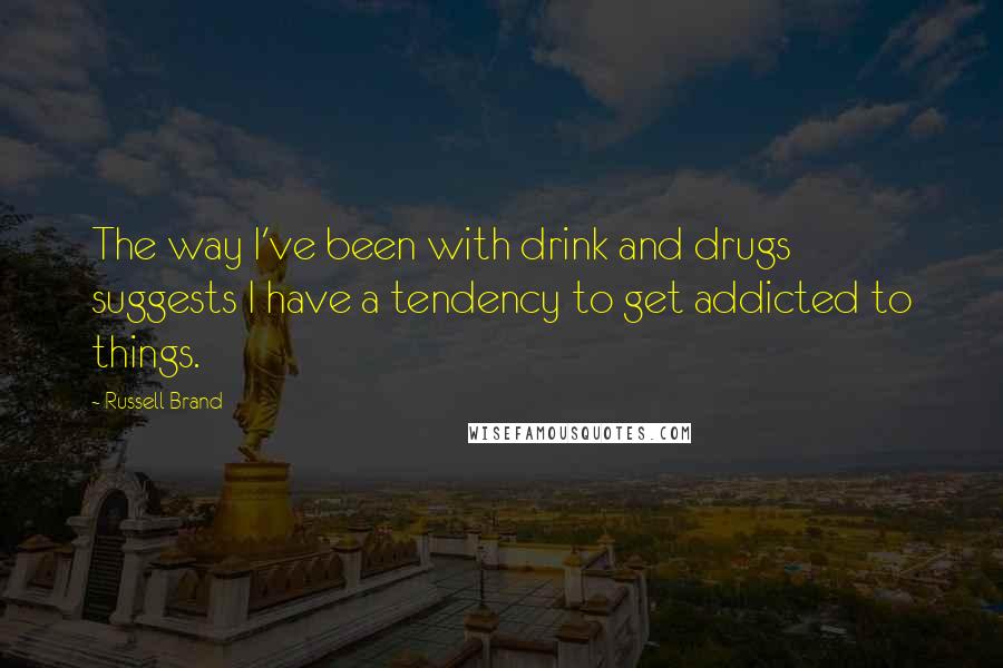 Russell Brand Quotes: The way I've been with drink and drugs suggests I have a tendency to get addicted to things.