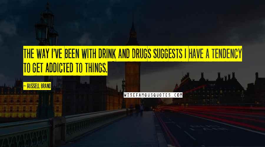 Russell Brand Quotes: The way I've been with drink and drugs suggests I have a tendency to get addicted to things.