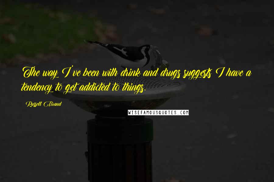 Russell Brand Quotes: The way I've been with drink and drugs suggests I have a tendency to get addicted to things.