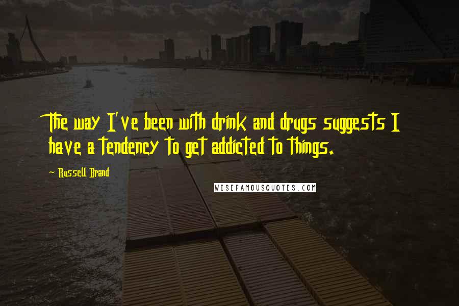 Russell Brand Quotes: The way I've been with drink and drugs suggests I have a tendency to get addicted to things.
