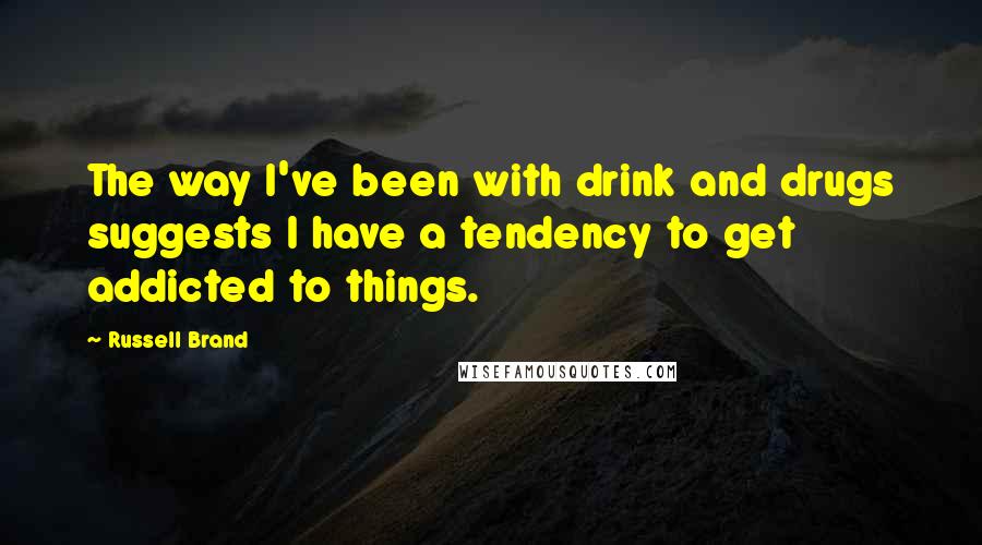 Russell Brand Quotes: The way I've been with drink and drugs suggests I have a tendency to get addicted to things.