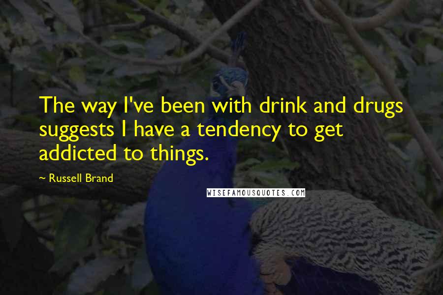 Russell Brand Quotes: The way I've been with drink and drugs suggests I have a tendency to get addicted to things.