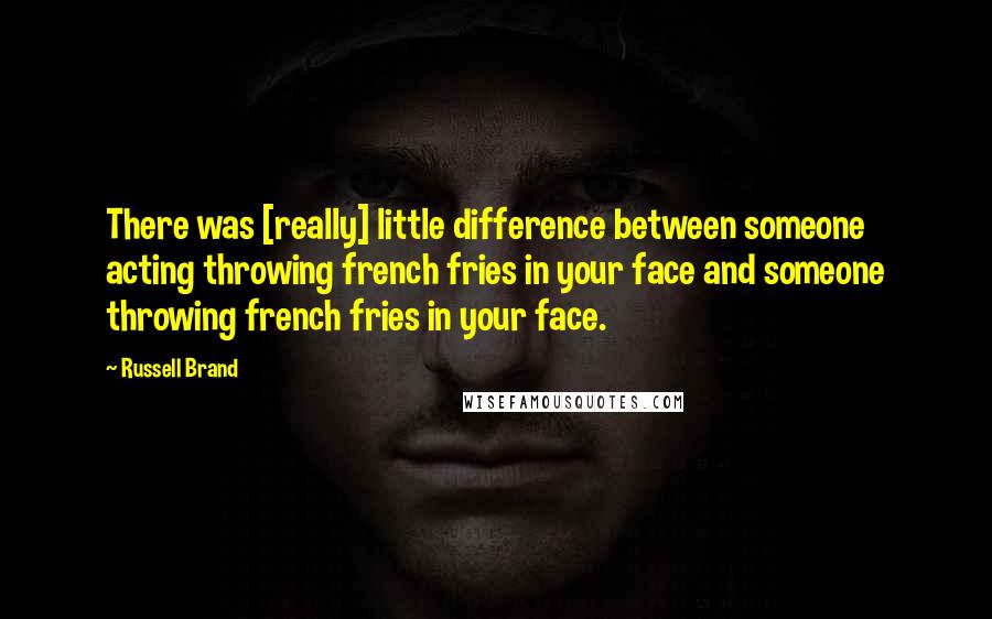 Russell Brand Quotes: There was [really] little difference between someone acting throwing french fries in your face and someone throwing french fries in your face.