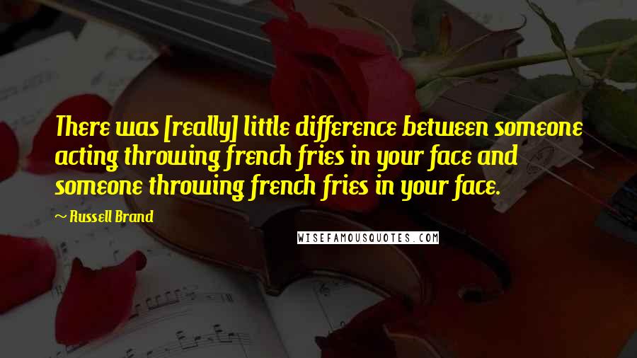 Russell Brand Quotes: There was [really] little difference between someone acting throwing french fries in your face and someone throwing french fries in your face.