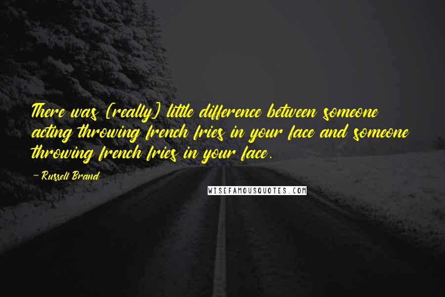 Russell Brand Quotes: There was [really] little difference between someone acting throwing french fries in your face and someone throwing french fries in your face.