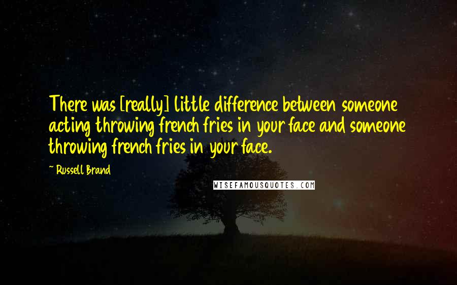 Russell Brand Quotes: There was [really] little difference between someone acting throwing french fries in your face and someone throwing french fries in your face.