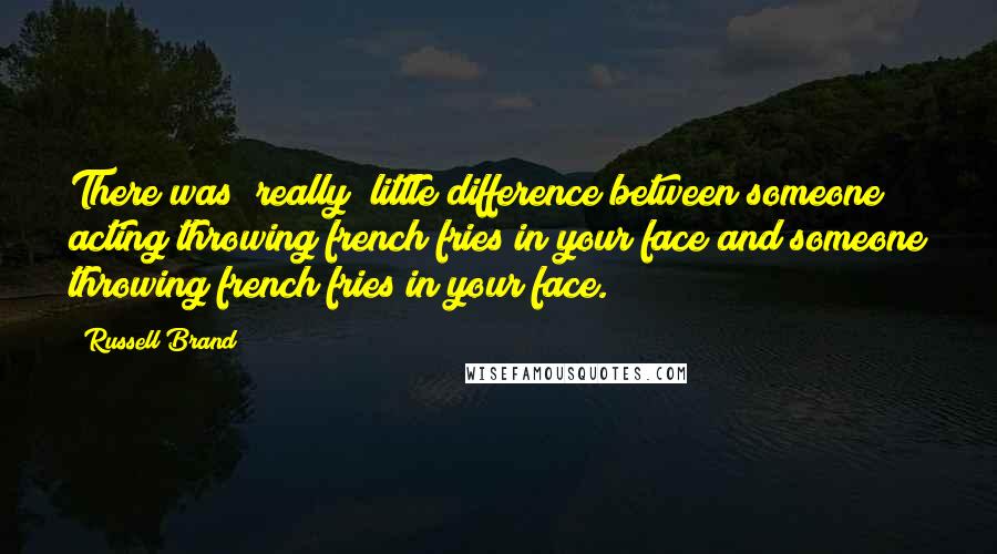 Russell Brand Quotes: There was [really] little difference between someone acting throwing french fries in your face and someone throwing french fries in your face.