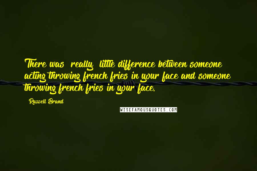 Russell Brand Quotes: There was [really] little difference between someone acting throwing french fries in your face and someone throwing french fries in your face.