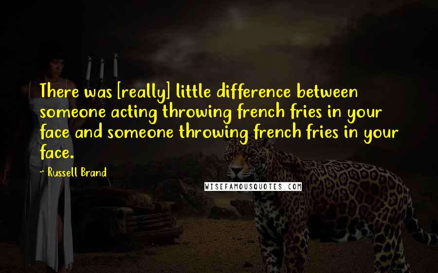 Russell Brand Quotes: There was [really] little difference between someone acting throwing french fries in your face and someone throwing french fries in your face.