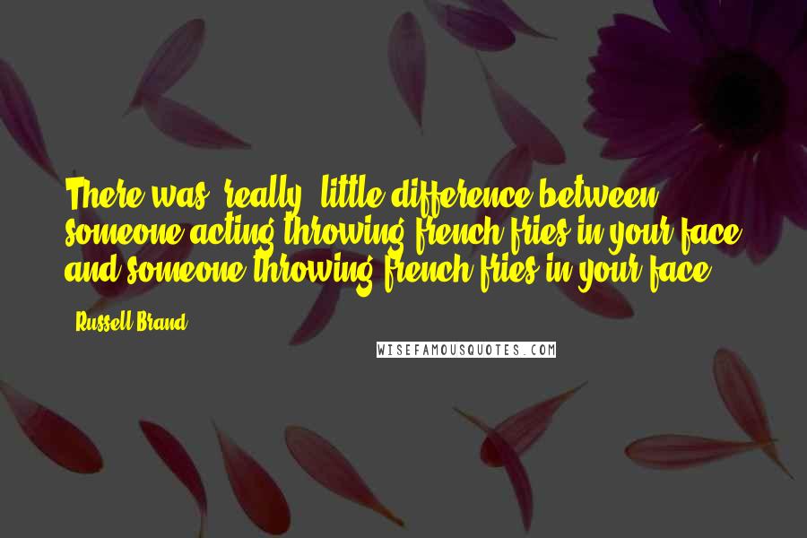 Russell Brand Quotes: There was [really] little difference between someone acting throwing french fries in your face and someone throwing french fries in your face.