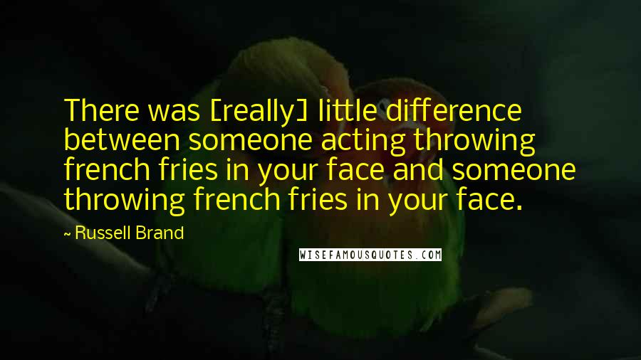 Russell Brand Quotes: There was [really] little difference between someone acting throwing french fries in your face and someone throwing french fries in your face.