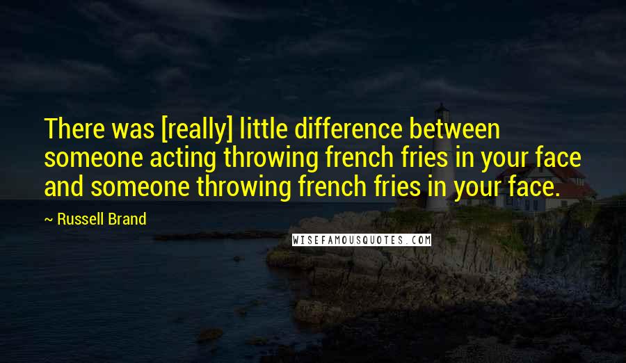 Russell Brand Quotes: There was [really] little difference between someone acting throwing french fries in your face and someone throwing french fries in your face.