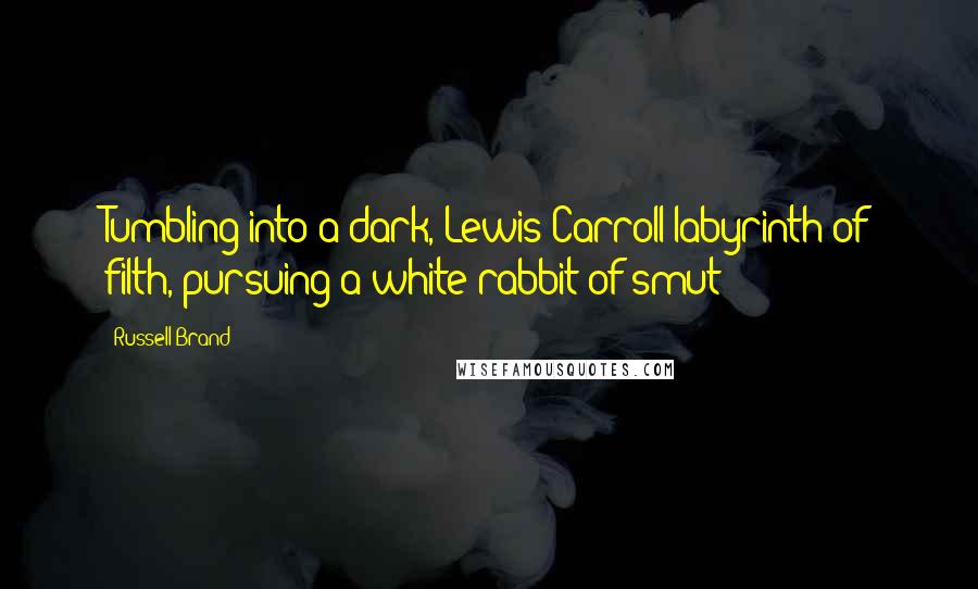 Russell Brand Quotes: Tumbling into a dark, Lewis Carroll labyrinth of filth, pursuing a white rabbit of smut!