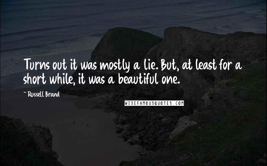 Russell Brand Quotes: Turns out it was mostly a lie. But, at least for a short while, it was a beautiful one.