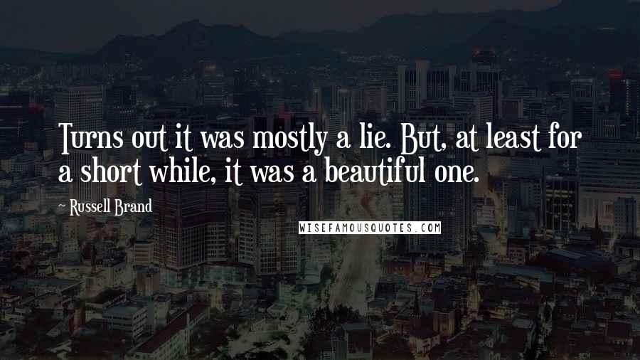 Russell Brand Quotes: Turns out it was mostly a lie. But, at least for a short while, it was a beautiful one.