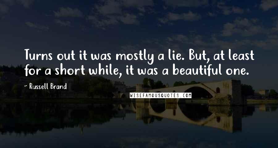 Russell Brand Quotes: Turns out it was mostly a lie. But, at least for a short while, it was a beautiful one.