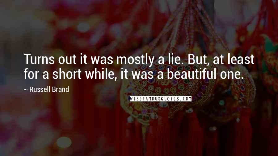 Russell Brand Quotes: Turns out it was mostly a lie. But, at least for a short while, it was a beautiful one.