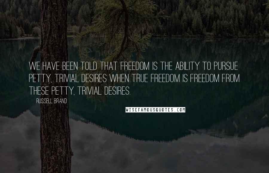 Russell Brand Quotes: We have been told that freedom is the ability to pursue petty, trivial desires when true freedom is freedom from these petty, trivial desires.