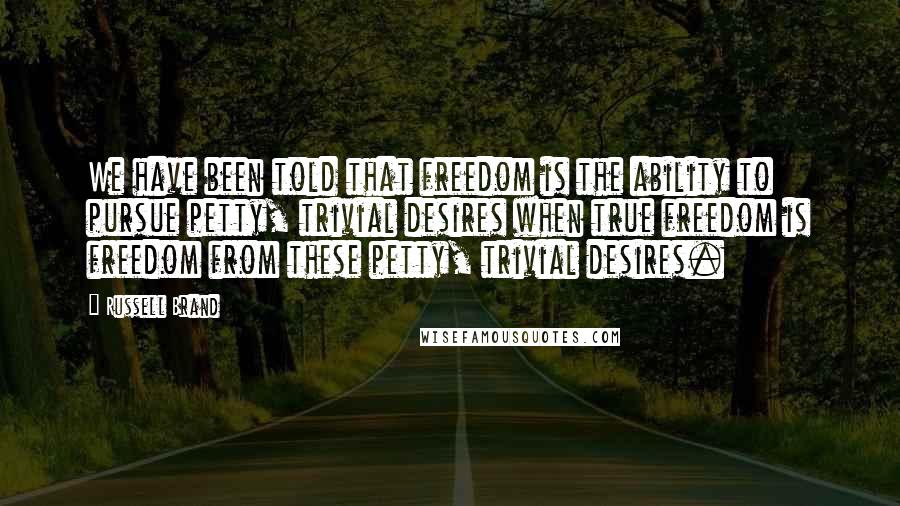 Russell Brand Quotes: We have been told that freedom is the ability to pursue petty, trivial desires when true freedom is freedom from these petty, trivial desires.