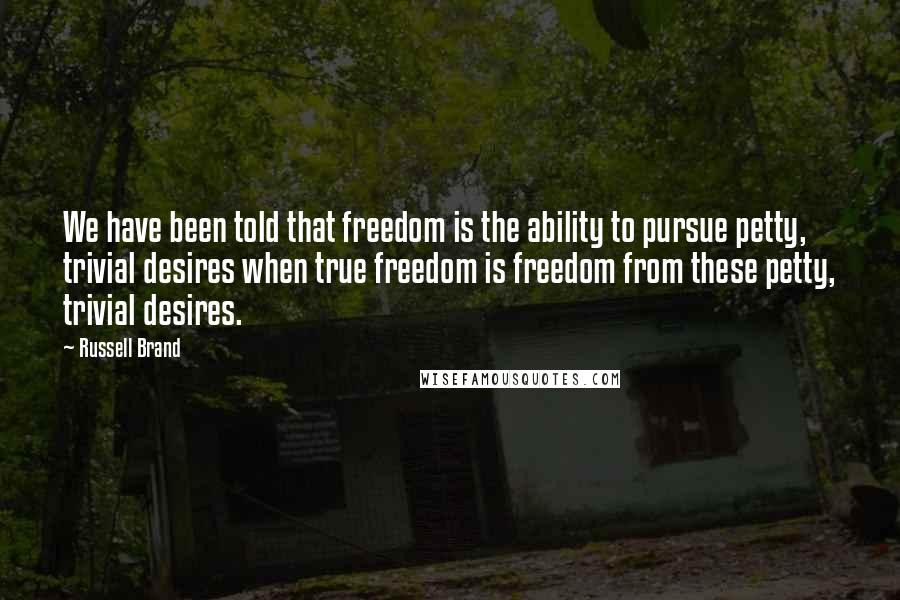 Russell Brand Quotes: We have been told that freedom is the ability to pursue petty, trivial desires when true freedom is freedom from these petty, trivial desires.