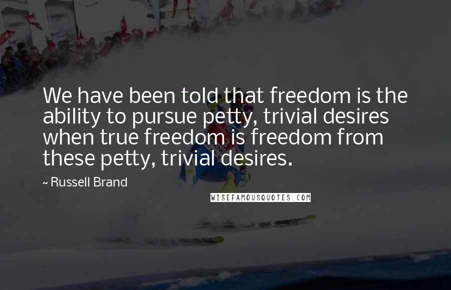 Russell Brand Quotes: We have been told that freedom is the ability to pursue petty, trivial desires when true freedom is freedom from these petty, trivial desires.