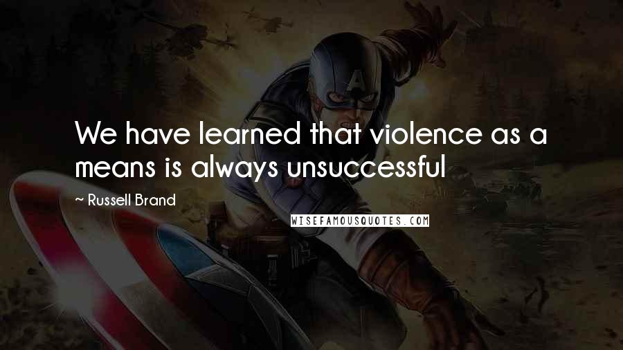 Russell Brand Quotes: We have learned that violence as a means is always unsuccessful