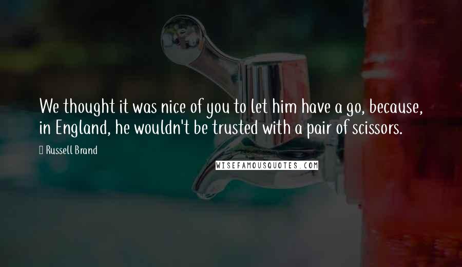 Russell Brand Quotes: We thought it was nice of you to let him have a go, because, in England, he wouldn't be trusted with a pair of scissors.