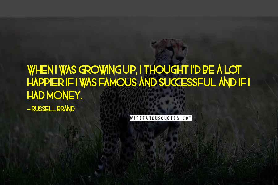 Russell Brand Quotes: When I was growing up, I thought I'd be a lot happier if I was famous and successful and if I had money.