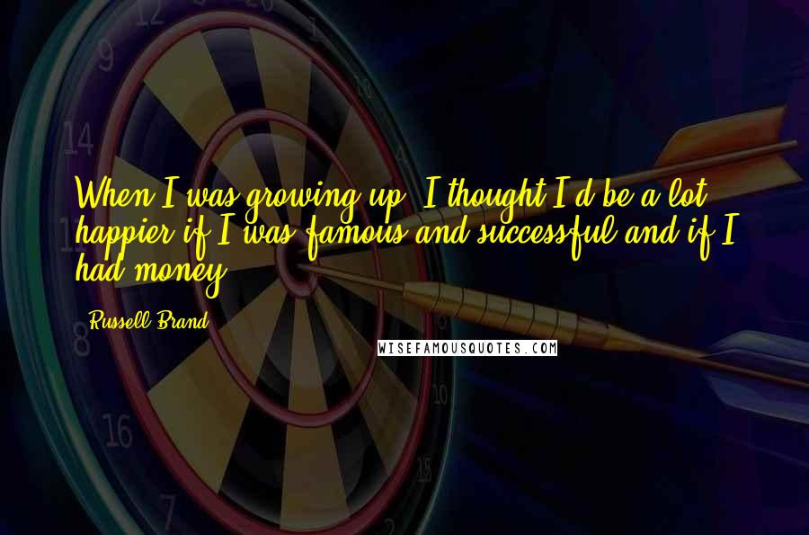 Russell Brand Quotes: When I was growing up, I thought I'd be a lot happier if I was famous and successful and if I had money.