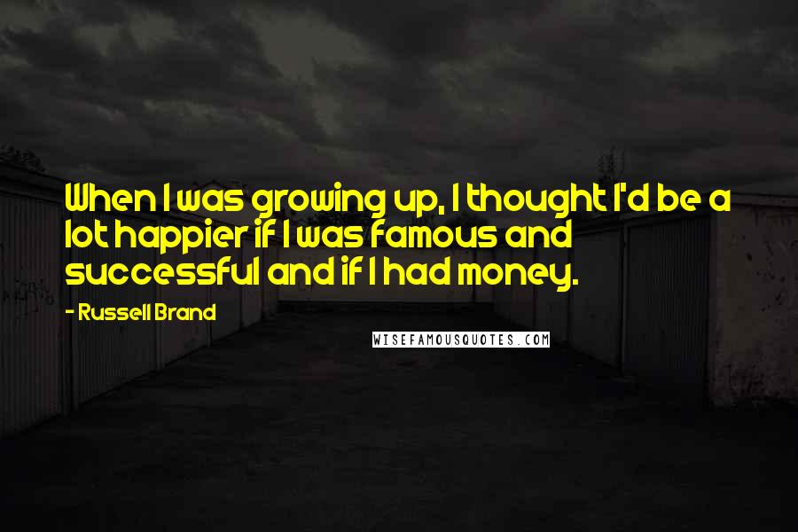 Russell Brand Quotes: When I was growing up, I thought I'd be a lot happier if I was famous and successful and if I had money.