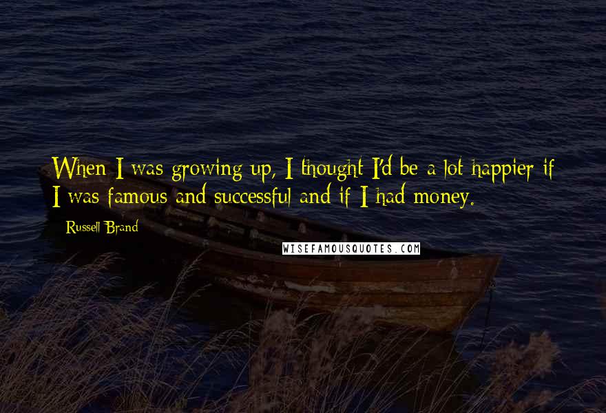 Russell Brand Quotes: When I was growing up, I thought I'd be a lot happier if I was famous and successful and if I had money.