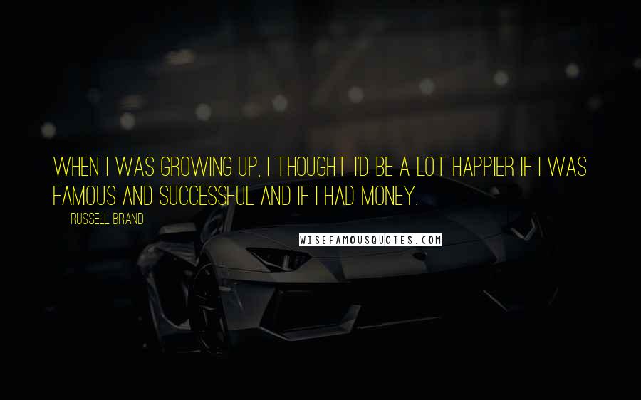 Russell Brand Quotes: When I was growing up, I thought I'd be a lot happier if I was famous and successful and if I had money.