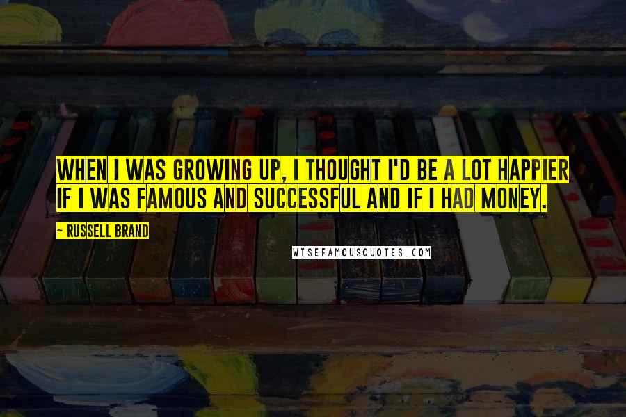 Russell Brand Quotes: When I was growing up, I thought I'd be a lot happier if I was famous and successful and if I had money.