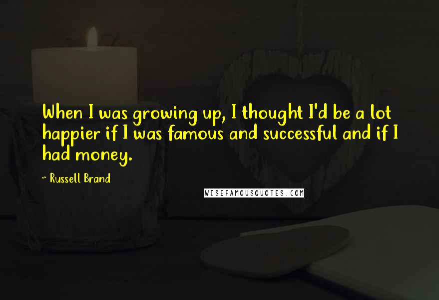 Russell Brand Quotes: When I was growing up, I thought I'd be a lot happier if I was famous and successful and if I had money.