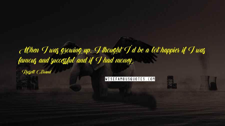 Russell Brand Quotes: When I was growing up, I thought I'd be a lot happier if I was famous and successful and if I had money.