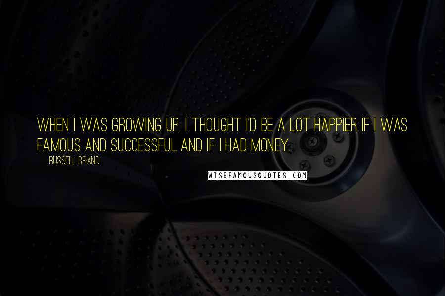 Russell Brand Quotes: When I was growing up, I thought I'd be a lot happier if I was famous and successful and if I had money.