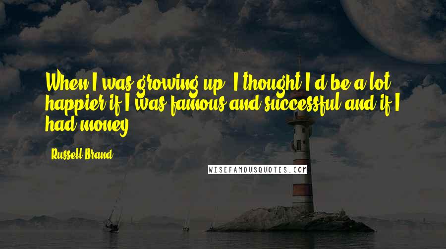 Russell Brand Quotes: When I was growing up, I thought I'd be a lot happier if I was famous and successful and if I had money.