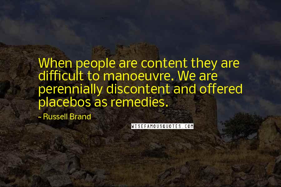 Russell Brand Quotes: When people are content they are difficult to manoeuvre. We are perennially discontent and offered placebos as remedies.
