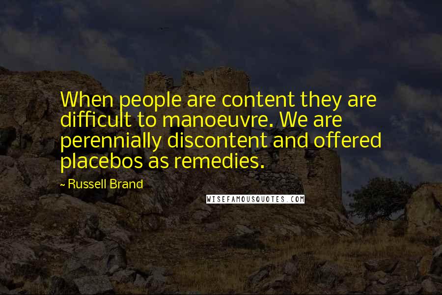 Russell Brand Quotes: When people are content they are difficult to manoeuvre. We are perennially discontent and offered placebos as remedies.