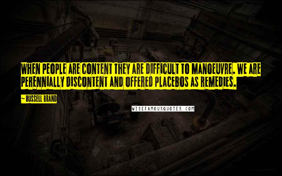 Russell Brand Quotes: When people are content they are difficult to manoeuvre. We are perennially discontent and offered placebos as remedies.