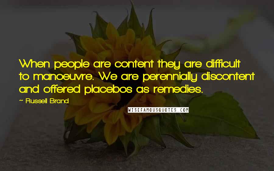 Russell Brand Quotes: When people are content they are difficult to manoeuvre. We are perennially discontent and offered placebos as remedies.