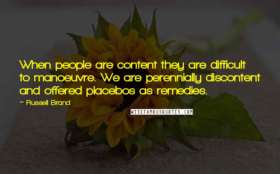 Russell Brand Quotes: When people are content they are difficult to manoeuvre. We are perennially discontent and offered placebos as remedies.