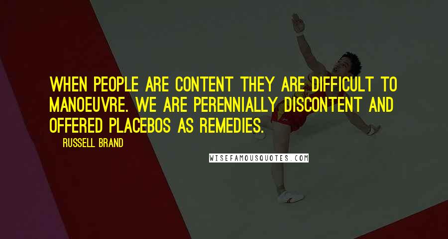 Russell Brand Quotes: When people are content they are difficult to manoeuvre. We are perennially discontent and offered placebos as remedies.
