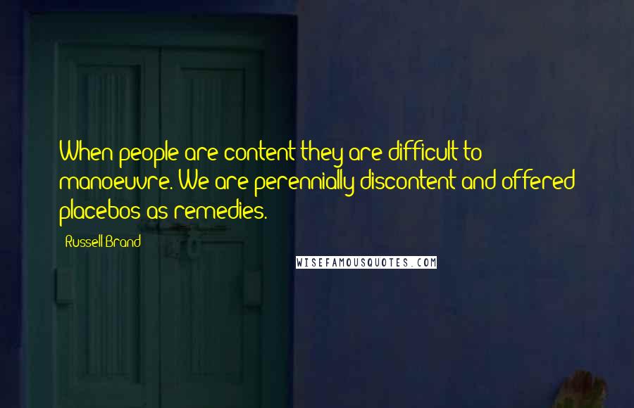 Russell Brand Quotes: When people are content they are difficult to manoeuvre. We are perennially discontent and offered placebos as remedies.