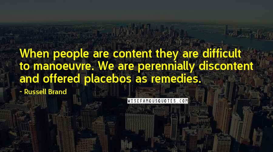 Russell Brand Quotes: When people are content they are difficult to manoeuvre. We are perennially discontent and offered placebos as remedies.