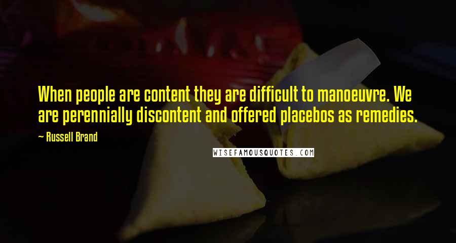 Russell Brand Quotes: When people are content they are difficult to manoeuvre. We are perennially discontent and offered placebos as remedies.