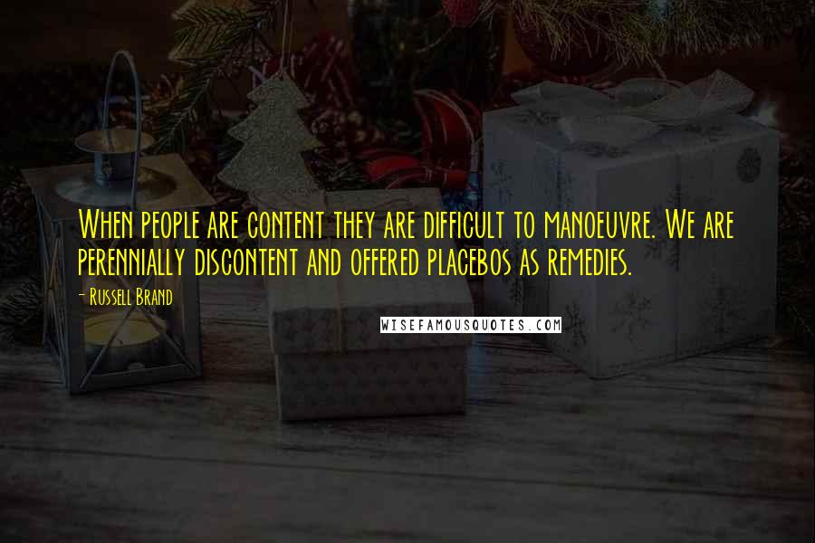 Russell Brand Quotes: When people are content they are difficult to manoeuvre. We are perennially discontent and offered placebos as remedies.