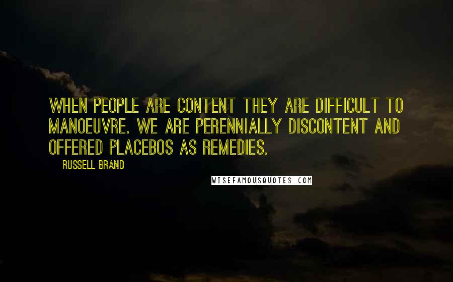 Russell Brand Quotes: When people are content they are difficult to manoeuvre. We are perennially discontent and offered placebos as remedies.