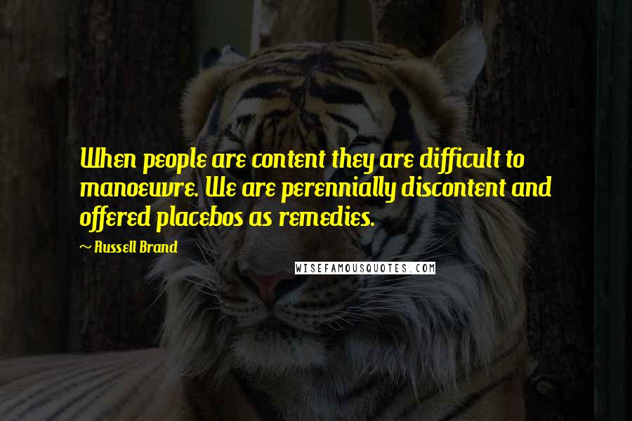 Russell Brand Quotes: When people are content they are difficult to manoeuvre. We are perennially discontent and offered placebos as remedies.